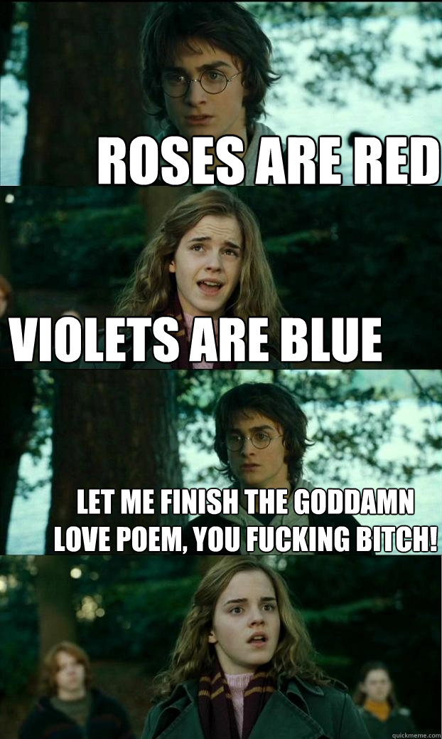 roses are red violets are blue let me finish the goddamn love poem, you fucking bitch!  Horny Harry