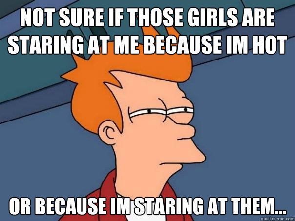 not sure if those girls are staring at me because im hot or because im staring at them...  Futurama Fry