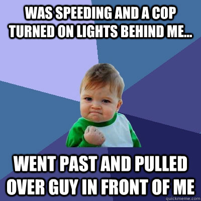 was speeding and a cop turned on lights behind me... went past and pulled over guy in front of me - was speeding and a cop turned on lights behind me... went past and pulled over guy in front of me  Success Kid