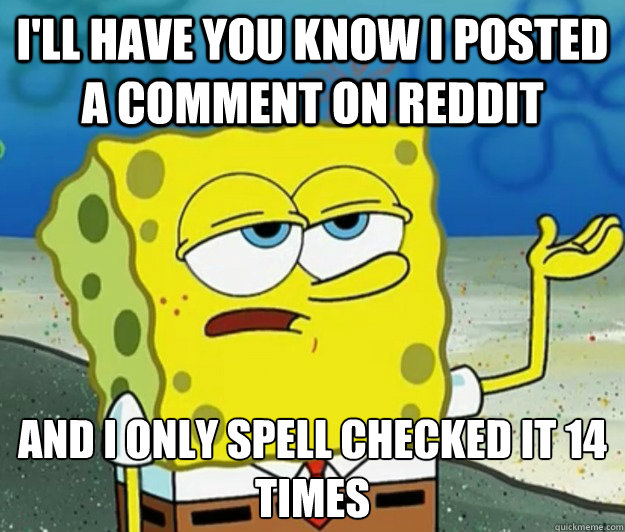 I'll have you know I posted a comment on reddit and I only spell checked it 14 times  Tough Spongebob