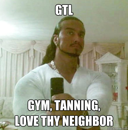 GTL GYm, tanning,
love thy neighbor  Guido Jesus