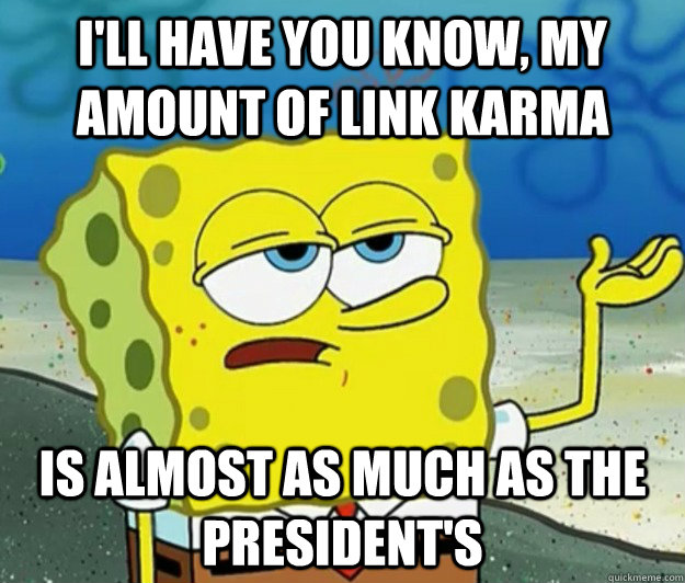 I'll have you know, my amount of link karma  is almost as much as the President's  Tough Spongebob