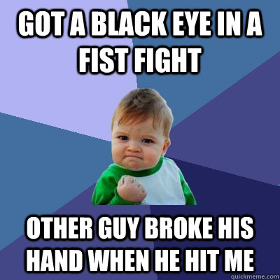 Got a black eye in a fist fight other guy broke his hand when he hit me  Success Kid