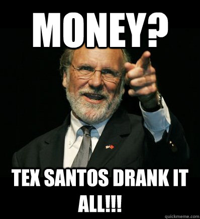 Money? Tex Santos Drank it all!!!  