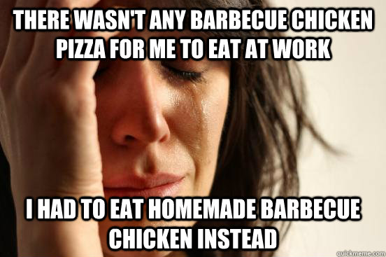 there wasn't any barbecue chicken pizza for me to eat at work I had to eat homemade barbecue chicken instead - there wasn't any barbecue chicken pizza for me to eat at work I had to eat homemade barbecue chicken instead  First World Problems