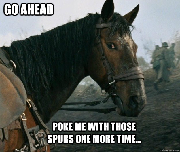 Poke me with those spurs one more time... Go ahead - Poke me with those spurs one more time... Go ahead  War Horse