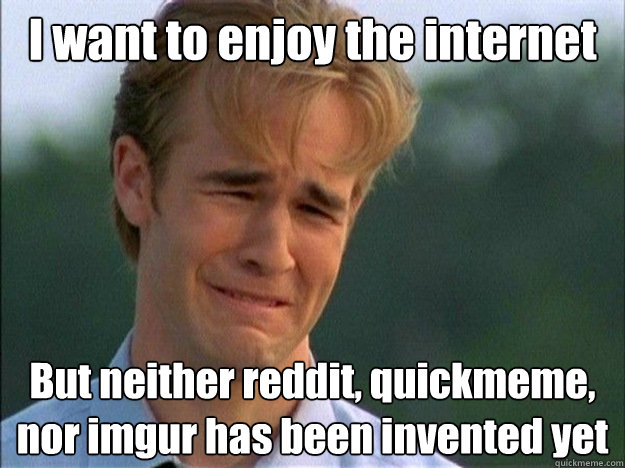 I want to enjoy the internet But neither reddit, quickmeme, nor imgur has been invented yet - I want to enjoy the internet But neither reddit, quickmeme, nor imgur has been invented yet  Dawson Sad