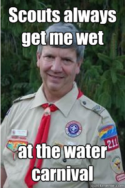 Scouts always get me wet at the water carnival  Harmless Scout Leader