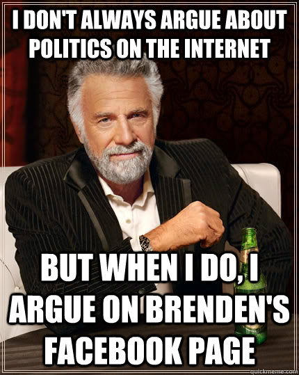 I don't always argue about politics on the internet but when I do, I argue on Brenden's Facebook page  The Most Interesting Man In The World