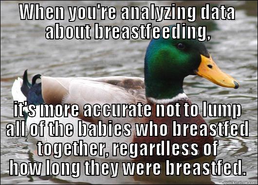 That dumb study about breastfeeding - WHEN YOU'RE ANALYZING DATA ABOUT BREASTFEEDING, IT'S MORE ACCURATE NOT TO LUMP ALL OF THE BABIES WHO BREASTFED TOGETHER, REGARDLESS OF HOW LONG THEY WERE BREASTFED. Actual Advice Mallard