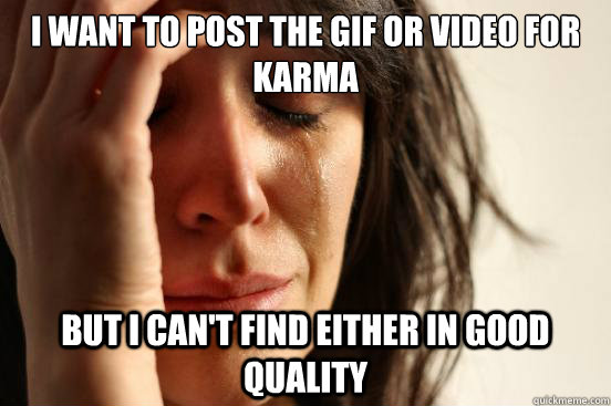 i want to post the gif or video for karma but i can't find either in good quality  First World Problems