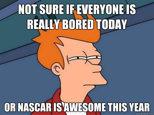 Not sure if everyone is really bored today or nascar is awesome this year  Futurama Fry