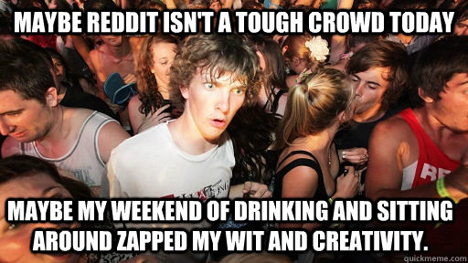 Maybe Reddit isn't a tough crowd today Maybe my weekend of drinking and sitting around zapped my wit and creativity.  Sudden Clarity Clarence