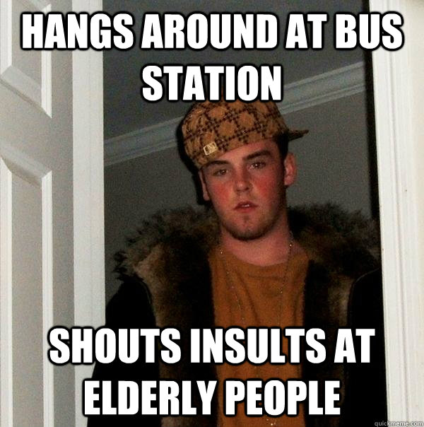 hangs around at bus station shouts insults at elderly people - hangs around at bus station shouts insults at elderly people  Scumbag Steve