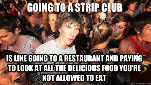 Going to a strip club
 is like going to a restaurant and paying to look at all the delicious food you're not allowed to eat - Going to a strip club
 is like going to a restaurant and paying to look at all the delicious food you're not allowed to eat  Sudden Clarity Clarence