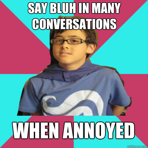 say bluh in many conversations when annoyed  Casual Homestuck Fan
