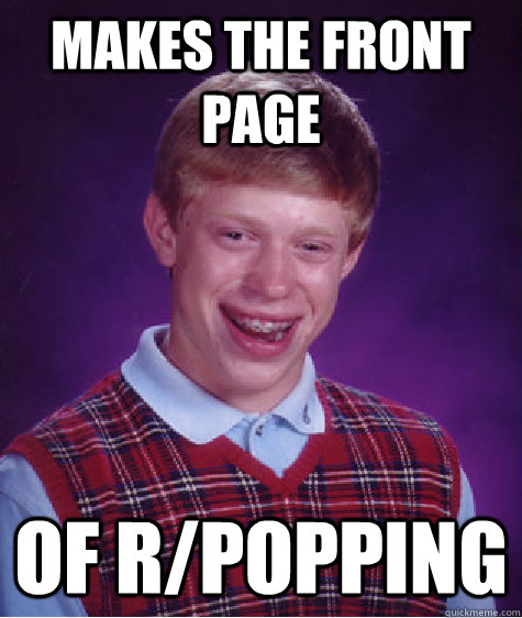 Makes the front page of r/popping - Makes the front page of r/popping  Bad Luck Brian