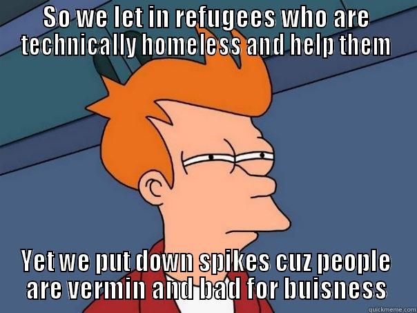 Spikes are funny - SO WE LET IN REFUGEES WHO ARE TECHNICALLY HOMELESS AND HELP THEM YET WE PUT DOWN SPIKES CUZ PEOPLE ARE VERMIN AND BAD FOR BUISNESS Futurama Fry