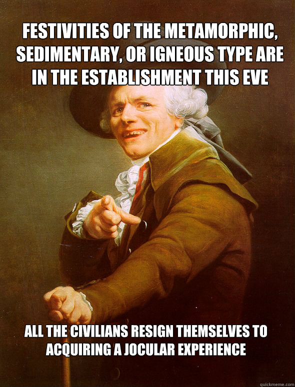 Festivities of the metamorphic, sedimentary, or igneous type are in the establishment this eve All the civilians resign themselves to acquiring a jocular experience   Joseph Ducreux