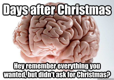 Days after Christmas Hey remember everything you wanted, but didn't ask for Christmas?  Scumbag Brain