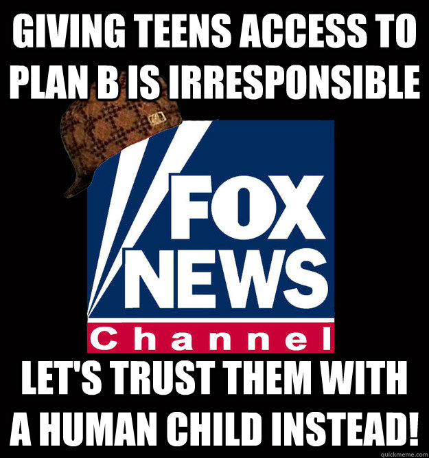 GIVING TEENS ACCESS TO PLAN B IS IRRESPONSIBLE LET'S TRUST THEM WITH A HUMAN CHILD INSTEAD!  Scumbag Fox News