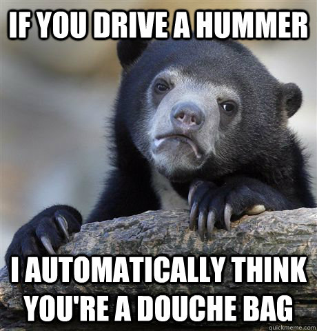 If you drive a hummer I automatically think you're a douche bag - If you drive a hummer I automatically think you're a douche bag  Confession Bear