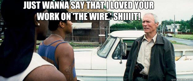 Just wanna say that I loved your work on 'The Wire.' Shiiiit! - Just wanna say that I loved your work on 'The Wire.' Shiiiit!  Misc