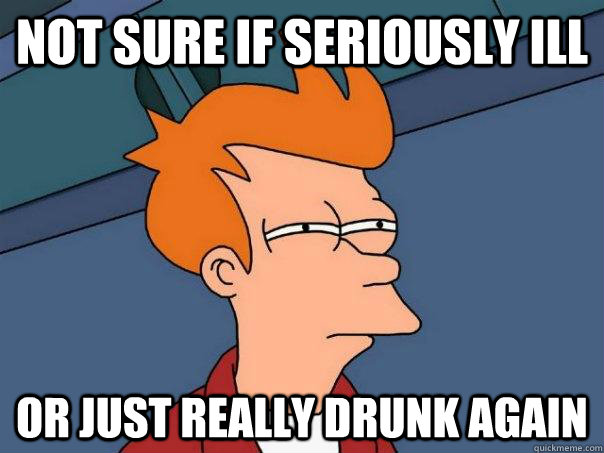 Not sure if seriously ill Or just really drunk again  Futurama Fry