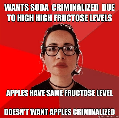 wants soda  criminalized  due to high high fructose levels
 apples have same fructose level

doesn't want apples criminalized  Liberal Douche Garofalo