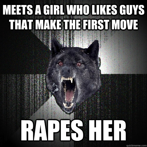 meets a girl who likes guys that make the first move rapes her  Insanity Wolf