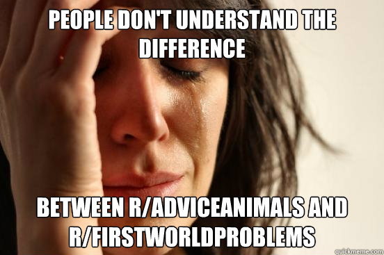 People don't understand the difference between r/adviceAnimals and r/firstworldproblems  First World Problems