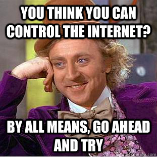 You think you can control the internet? by all means, go ahead and try - You think you can control the internet? by all means, go ahead and try  Creepy Wonka