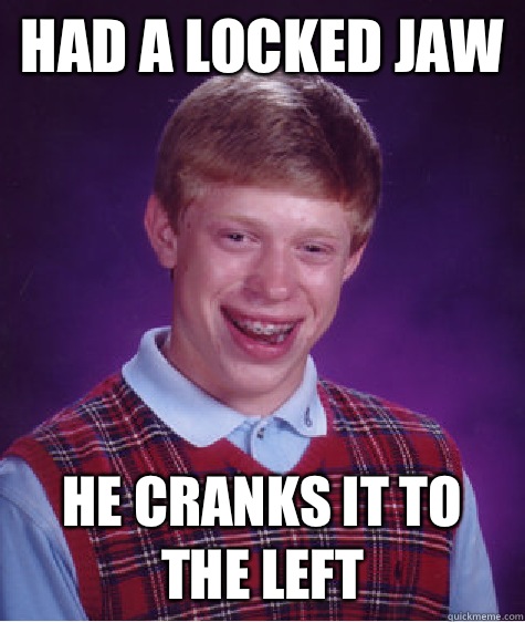 Had a locked jaw He cranks it to the left  Bad Luck Brian