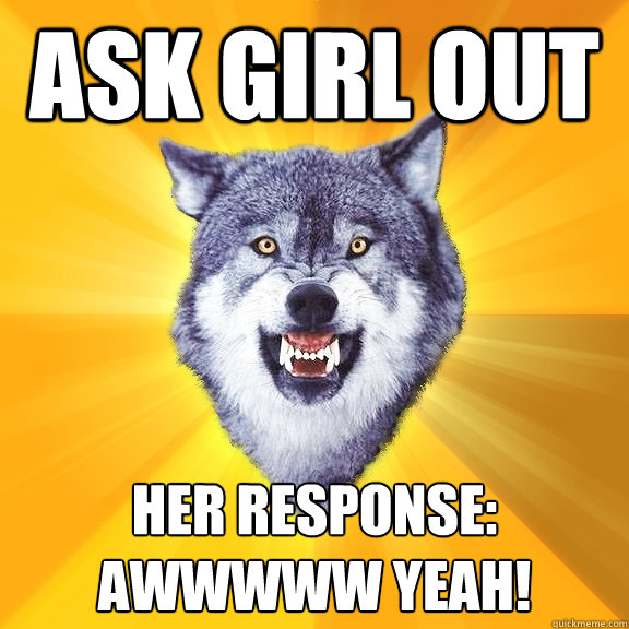 ASK GIRL OUT HER RESPONSE:
AWWWWW YEAH!  Courage Wolf