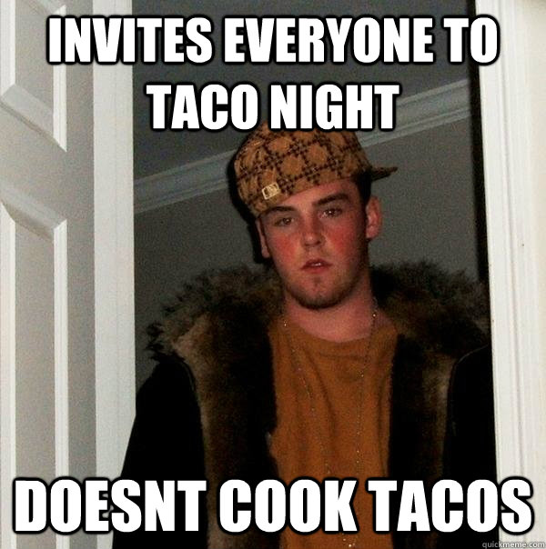 Invites everyone to taco night doesnt cook tacos  Scumbag Steve