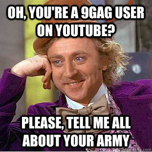 Oh, you're a 9gag user on youtube? Please, tell me all about your army  Condescending Wonka