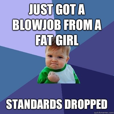 Just got a blowjob from a fat girl Standards dropped   Success Kid