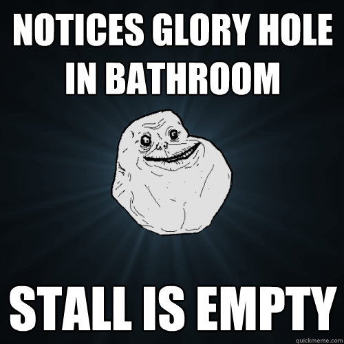 Notices Glory hole in bathroom Stall is empty  Forever Alone