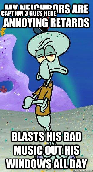 my neighbors are annoying retards blasts his bad music out his windows all day Caption 3 goes here  Scumbag Squidward