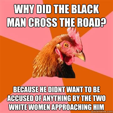 Why did the black man cross the road? because he didnt want to be accused of anything by the two white women approaching him  - Why did the black man cross the road? because he didnt want to be accused of anything by the two white women approaching him   Anti-Joke Chicken