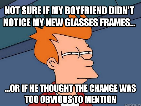 Not sure if my boyfriend didn't notice my new glasses frames... ...or if he thought the change was too obvious to mention  Futurama Fry