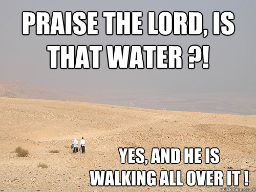 praise the lord, is that water ?! yes, and he is walking all over it !  Desert people are funny