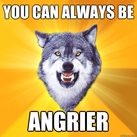 you can always be angrier  Courage Wolf