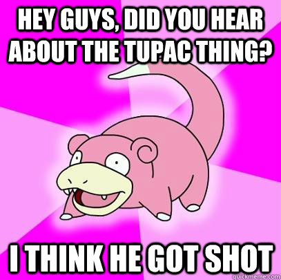 hey guys, did you hear about the tupac thing? I think he got shot  Slowpoke