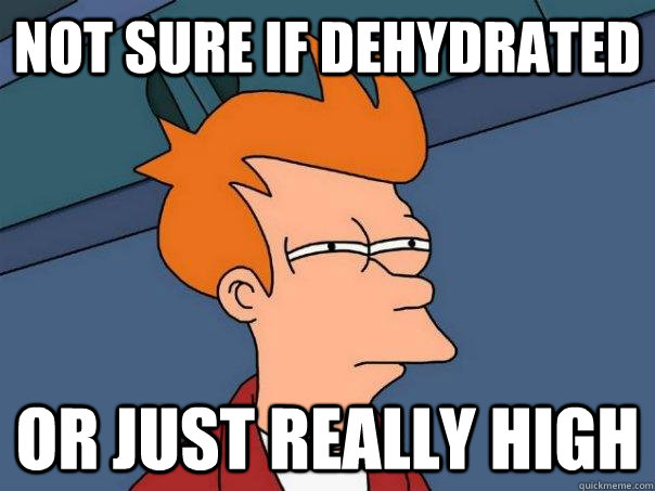 NOt sure if dehydrated or just really high  Futurama Fry