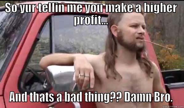 SO YUR TELLIN ME YOU MAKE A HIGHER PROFIT... AND THATS A BAD THING?? DAMN BRO. Almost Politically Correct Redneck