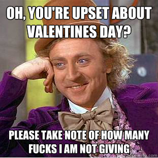 Oh, you're upset about Valentines Day? Please take note of how many fucks I am not giving - Oh, you're upset about Valentines Day? Please take note of how many fucks I am not giving  Condescending Wonka