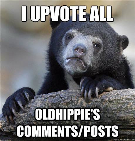 I upvote all oldhippie's comments/posts  Confession Bear