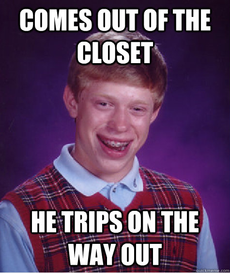 comes out of the closet he trips on the way out  Bad Luck Brian