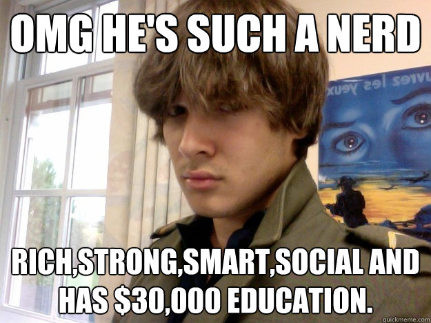 Omg he's such a nerd Rich,strong,smart,social and has $30,000 education. - Omg he's such a nerd Rich,strong,smart,social and has $30,000 education.  Misc